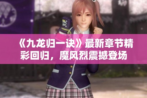 《九龙归一诀》最新章节精彩回归，魔风烈震撼登场