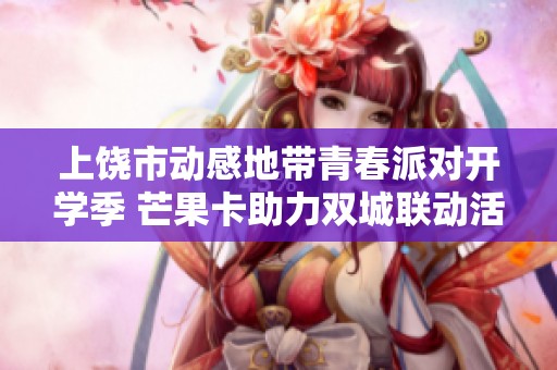 上饶市动感地带青春派对开学季 芒果卡助力双城联动活动盛况