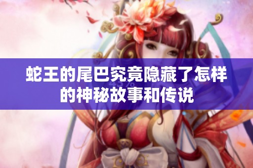 蛇王的尾巴究竟隐藏了怎样的神秘故事和传说