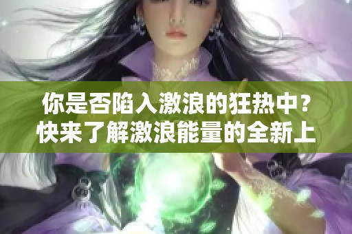 你是否陷入激浪的狂热中？快来了解激浪能量的全新上市！