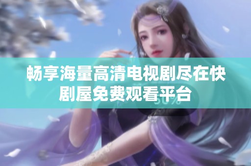 畅享海量高清电视剧尽在快剧屋免费观看平台