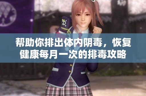 帮助你排出体内阴毒，恢复健康每月一次的排毒攻略