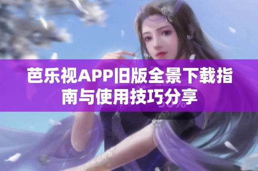 芭乐视APP旧版全景下载指南与使用技巧分享
