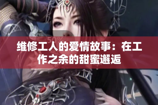 维修工人的爱情故事：在工作之余的甜蜜邂逅