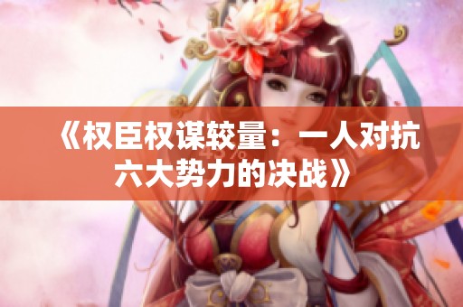 《权臣权谋较量：一人对抗六大势力的决战》
