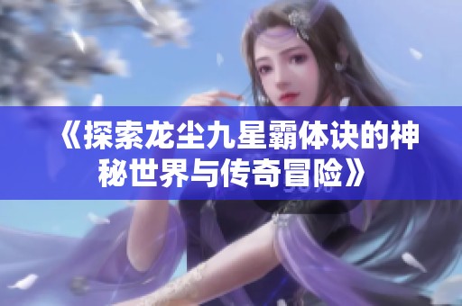 《探索龙尘九星霸体诀的神秘世界与传奇冒险》