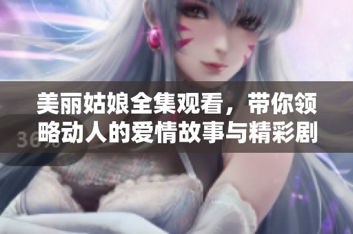 美丽姑娘全集观看，带你领略动人的爱情故事与精彩剧情