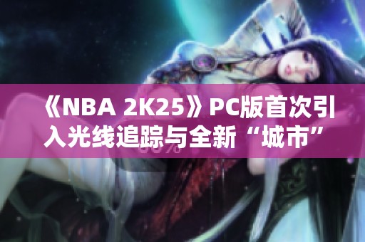 《NBA 2K25》PC版首次引入光线追踪与全新“城市”模式探秘