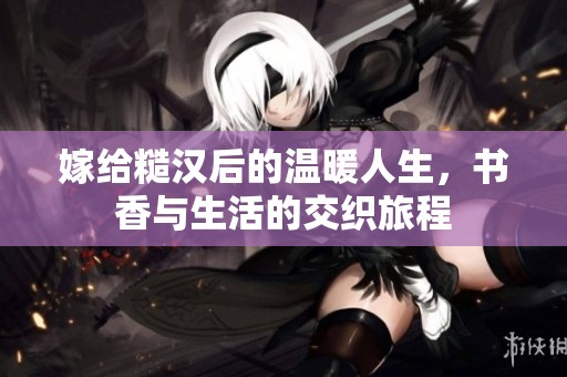 嫁给糙汉后的温暖人生，书香与生活的交织旅程