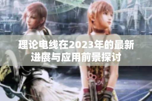 理论电线在2023年的最新进展与应用前景探讨
