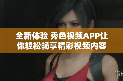 全新体验 秀色视频APP让你轻松畅享精彩视频内容