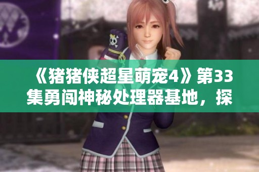 《猪猪侠超星萌宠4》第33集勇闯神秘处理器基地，探险故事刺激升级