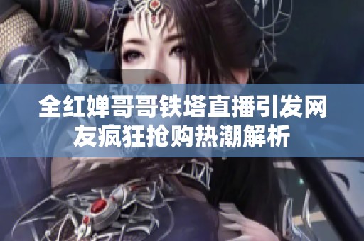 全红婵哥哥铁塔直播引发网友疯狂抢购热潮解析