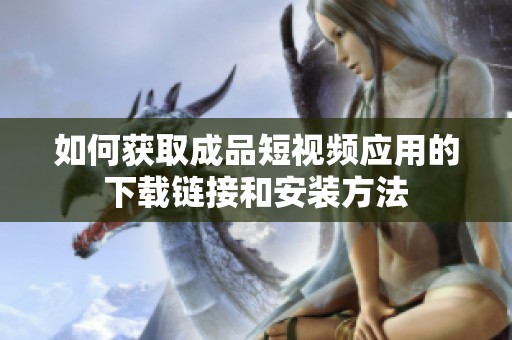 如何获取成品短视频应用的下载链接和安装方法