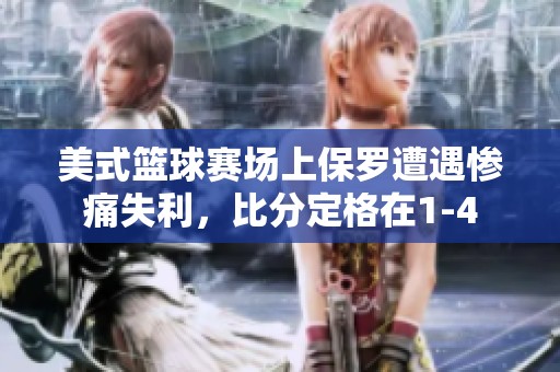 美式篮球赛场上保罗遭遇惨痛失利，比分定格在1-4
