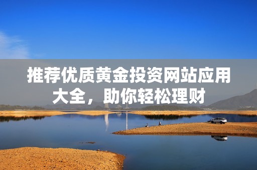 推荐优质黄金投资网站应用大全，助你轻松理财