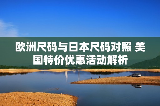 欧洲尺码与日本尺码对照 美国特价优惠活动解析