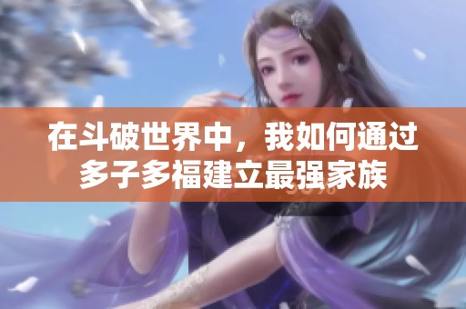 在斗破世界中，我如何通过多子多福建立最强家族