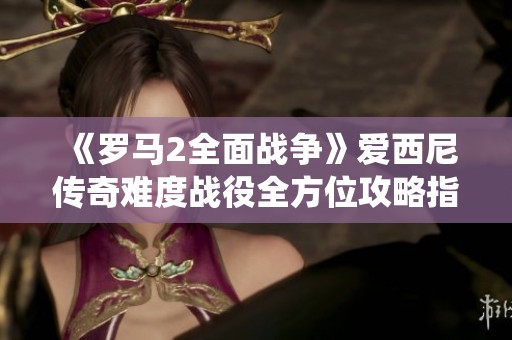 《罗马2全面战争》爱西尼传奇难度战役全方位攻略指南