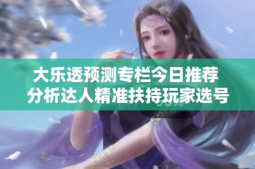 大乐透预测专栏今日推荐 分析达人精准扶持玩家选号策略