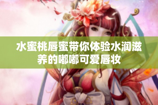水蜜桃唇蜜带你体验水润滋养的嘟嘟可爱唇妆