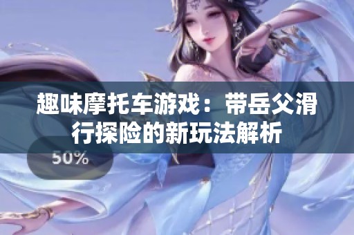 趣味摩托车游戏：带岳父滑行探险的新玩法解析