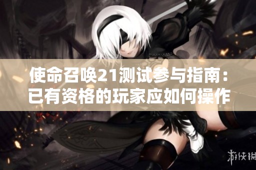 使命召唤21测试参与指南：已有资格的玩家应如何操作