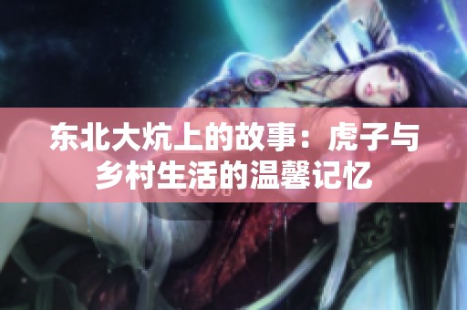 东北大炕上的故事：虎子与乡村生活的温馨记忆