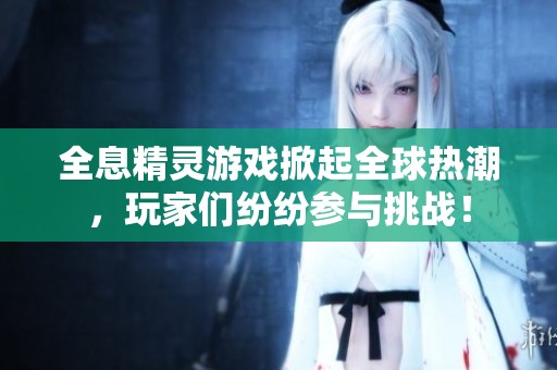 全息精灵游戏掀起全球热潮，玩家们纷纷参与挑战！