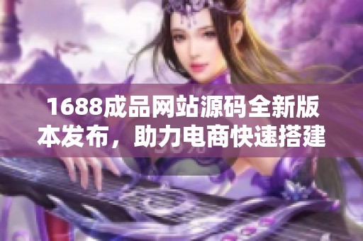 1688成品网站源码全新版本发布，助力电商快速搭建上线