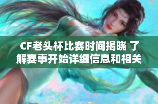 CF老头杯比赛时间揭晓 了解赛事开始详细信息和相关安排