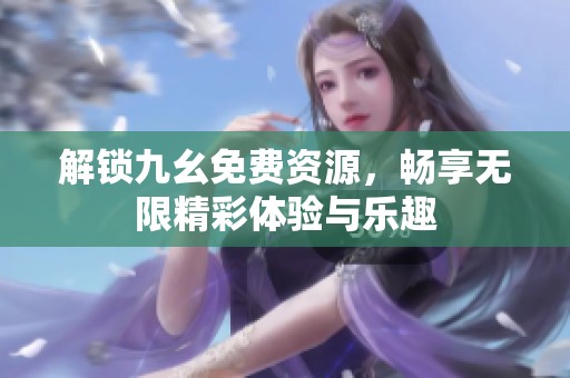 解锁九幺免费资源，畅享无限精彩体验与乐趣