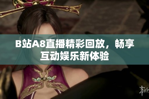 B站A8直播精彩回放，畅享互动娱乐新体验