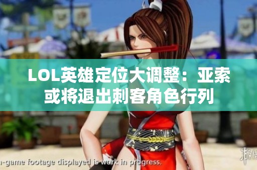 LOL英雄定位大调整：亚索或将退出刺客角色行列