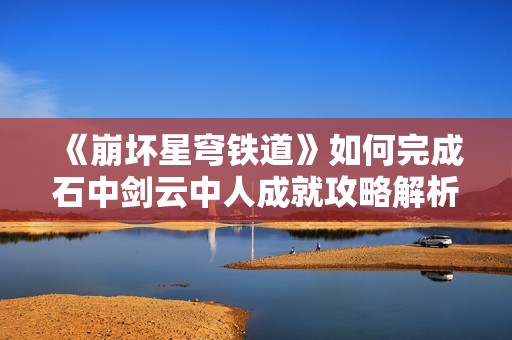 《崩坏星穹铁道》如何完成石中剑云中人成就攻略解析
