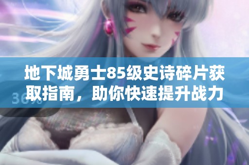 地下城勇士85级史诗碎片获取指南，助你快速提升战力