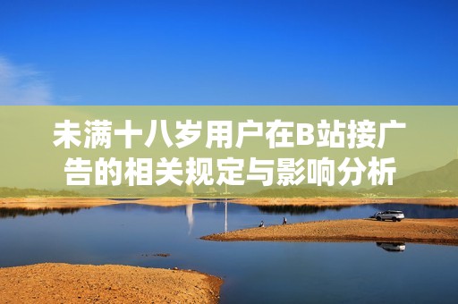 未满十八岁用户在B站接广告的相关规定与影响分析