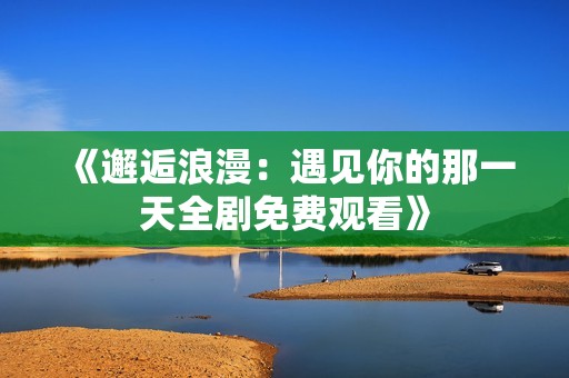 《邂逅浪漫：遇见你的那一天全剧免费观看》