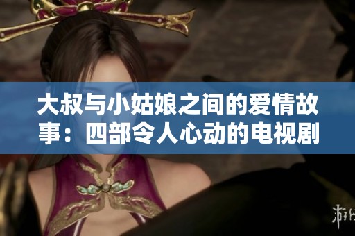 大叔与小姑娘之间的爱情故事：四部令人心动的电视剧推荐