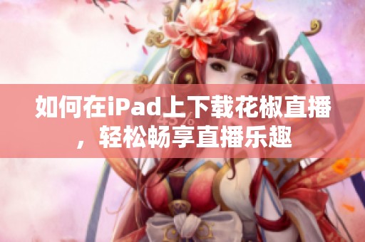 如何在iPad上下载花椒直播，轻松畅享直播乐趣