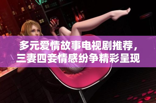 多元爱情故事电视剧推荐，三妻四妾情感纷争精彩呈现