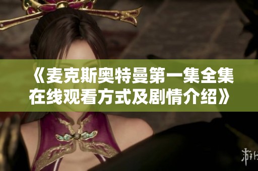 《麦克斯奥特曼第一集全集在线观看方式及剧情介绍》