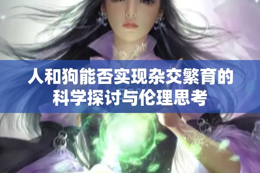 人和狗能否实现杂交繁育的科学探讨与伦理思考