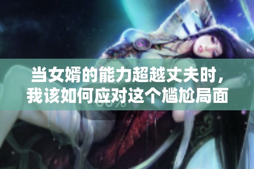 当女婿的能力超越丈夫时，我该如何应对这个尴尬局面