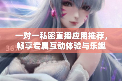 一对一私密直播应用推荐，畅享专属互动体验与乐趣