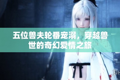 五位兽夫轮番宠溺，穿越兽世的奇幻爱情之旅