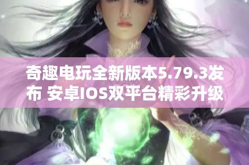 奇趣电玩全新版本5.79.3发布 安卓IOS双平台精彩升级