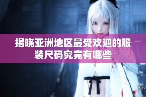 揭晓亚洲地区最受欢迎的服装尺码究竟有哪些