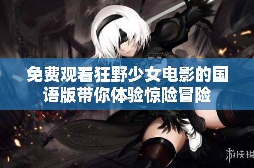 免费观看狂野少女电影的国语版带你体验惊险冒险