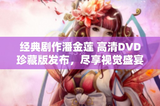 经典剧作潘金莲 高清DVD珍藏版发布，尽享视觉盛宴
